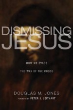 Dismissing Jesus: How We Evade the Way of the Cross - Douglas M. Jones, Peter J. Leithart