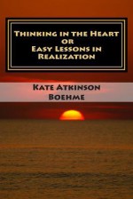 Thinking in the Heart or Easy Lessons in Realization: Originally Published in 1902 - Kate Atkinson Boehme, Maggie Mack