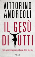 Il Gesù di tutti: Vite, morti e resurrezioni dell'uomo che si fece Dio - Vittorino Andreoli