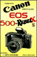 Complete Users' Guide: Canon EOS 500, Rebel X and S (Hove User's Guide) - Steve Bavister