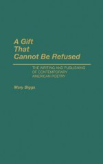 A Gift That Cannot Be Refused: The Writing and Publishing of Contemporary American Poetry - Mary Biggs