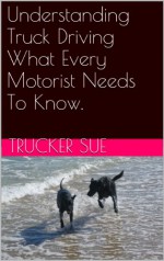 Understanding Truck Driving What Every Motorist Needs To Know. - Trucker Sue, Susan Miller