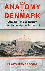 The Anatomy of Denmark: Archaeology and History from the Ice Age to AD 2000 - Klavs Randsborg