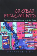 Global Fragments: Latinamericanisms, Globalizations, and Critical Theory - Eduardo Mendieta