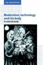 Modernism, Technology, and the Body: A Cultural Study - Tim Armstrong