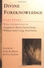 Divine Foreknowledge: Four Views - James K. Beilby, Gregory A. Boyd, David Hunt, William Lane Craig, Paul Helm