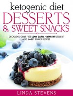 Ketogenic Diet: Desserts and Sweet Snacks: Decadent, Guilt Free Low Carb High Fat Dessert and Sweet Snack Recipes - Linda Stevens