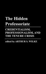 The Hidden Professoriate: Credentialism, Professionalism, and the Tenure Crisis - Arthur S. Wilke