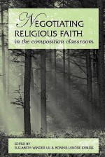 Negotiating Religious Faith in the Composition Classroom - Elizabeth Vander Lei