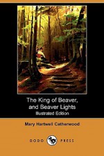 The King of Beaver, and Beaver Lights (Illustrated Edition) (Dodo Press) - Mary Hartwell Catherwood