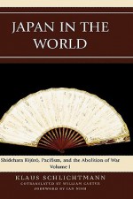 Japan in the World, Volume 1: Shidehara Kijuro, Pacifism, and the Abolition of War - Klaus Schlichtmann