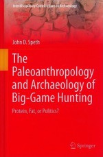 The Paleoanthropology and Archaeology of Big-Game Hunting: Protein, Fat, or Politics? - John D. Speth