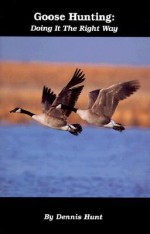 Goose Hunting: Doing It the Right Way - Dennis Hunt