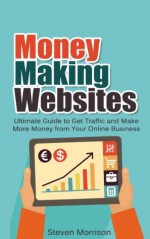 Money Making Websites: Ultimate Guide to Get Website Traffic and Make More Money from Your Online Business (money making website, website traffic, make money online, online business) - Steven Morrison