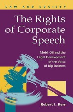 The Rights of Corporate Speech: Mobil Oil and the Legal Development of the Voice of Big Business - Robert Kerr