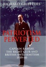 Patriotism Perverted: Captain Ramsay, the Right Club, and British Anti-Semitism, 1939-1940 - Richard Griffiths