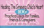 Healing the Grieving Child's Heart: 100 Practical Ideas for Families, Friends & Caregivers - Alan D. Wolfelt