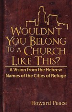 Wouldn't You Belong to a Church Like This?: A Vision from the Hebrew Names of the Cities of Refuge - Howard M. Peace, Joshua A. Jack