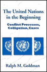 The United Nations In The Beginning: Conflict Processes, Colligation, Cases - Ralph M. Goldman