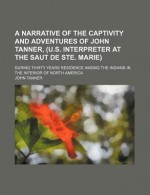 A Narrative of the Captivity and Adventures of John Tanner, (U.S. Interpreter at the Saut de Ste. Marie) - John Tanner