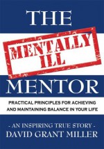 The Mentally Ill Mentor : Practical Principles for Achieving and Maintaining Balance in Your Life - David Miller