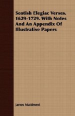 Scotish Elegiac Verses. 1629-1729. with Notes and an Appendix of Illustrative Papers - James Maidment