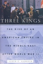 Three Kings: The Rise of an American Empire in the Middle East After World War II - Lloyd C. Gardner