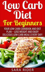 Low Carb Diet For Beginners: Your Low Carb Cookbook and Diet Plan - Lose Weight and Enjoy Delicious Low Carb Meals Every day (Low Carb Diet, Low Carb Diet Plan, Low Carb Cookbook, Low Carb Secrets) - Sara Rider