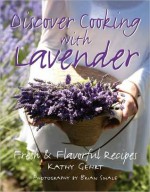 Discover Cooking with Lavender - Kathy Gehrt, Brian Smale, Shelley Thomas, Mary Workman