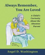 Always Remember, You Are Loved: A Child's Curiosity about the Absentee Parent - Angel D. Washington