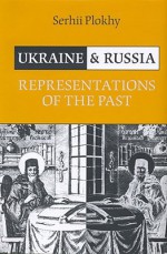 Ukraine and Russia: Representations of the Past - Serhii Plokhy