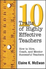 10 Traits of Highly Effective Teachers: How to Hire, Coach, and Mentor Successful Teachers - Elaine K. McEwan