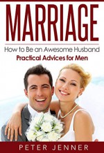 Marriage: How to Be an Awesome Husband - Practical Advices for Men (FREE Bonus Included) (Marriage Help, Marriage Romance, Marriage Advice, Love and Respect) - Peter Jenner