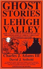 Ghost Stories of the Lehigh Valley - Charles J. Adams III, David J. Seibold