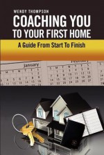 Coaching You to Your First Home: A Guide from Start to Finish - Wendy Thompson