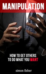 Manipulation: How To Get Others To Do What You Want (Manipulation, Persuasion, Convincing, People Skills, Mind Control, Influencing, Seducing) - Simon Fisher, James Wright, Manipulation Persuasion