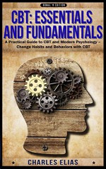 CBT: Cognitive Behavioral Therapy: Cognitive Behavioral Therapy & Hypnotherapy - A Practical Guide to CBT and Modern Psychology - Change Habits and Behaviors ... Hypnosis, Mindfulness, CBT Book 1) - Charles Elias