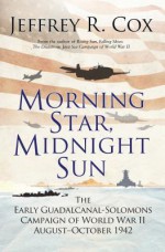 Morning Star, Midnight Sun: The Early Guadalcanal-Solomons Campaign of World War II August–October 1942 - Jeffrey R. Cox