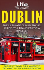 Dublin: The Ultimate Dublin Travel Guide By A Traveler For A Traveler: The Best Travel Tips; Where To Go, What To See And Much More (Lost Travelers Guide, ... Dublin Travel, Ireland, Ireland Travel) - Lost Travelers, Dublin, Ireland