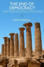 The End of Democracy: The Failure of the Ego Self and the Search for Unitive Consciousness - Don Carroll