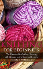 Knitting for Beginners: The Unbelievable Guide to Knitting with Pictures, Instructions, and Lessons! (Knitting, How to Knit, Knitting Patterns, Crochet Patterns, Crochet Books, Sewing) - Donna Winfried, John Raymond