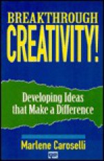 Breakthrough Creativity!: Developing Ideas That Make a Difference - Marlene Caroselli