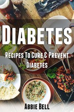 Diabetes: Recipes To Cure & Prevent Diabetes And Diet To Reverse Diabetes (Diabetes Diet, Insulin, Type 2 Diabetes, Diabetes Cookbook, Diabetes Recipes) - Abbie Bell