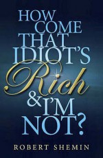 How Come That Idiot's Rich And I'm Not? - Robert Shemin