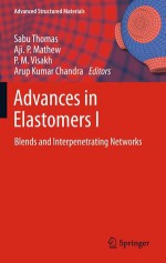 Advances in Elastomers I: Blends and Interpenetrating Networks - Sabu Thomas, Aji P. Mathew, P. M. Visakh