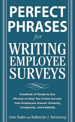 Perfect Phrases for Writing Employee Surveys: Hundreds of Ready-To-Use Phrases to Help You Create Surveys Your Employees Answer Honestly, Completely, and Helpfully - John Kador, Katherine Armstrong