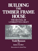 Building the Timber Frame House: The Revival of a Forgotten Craft - Tedd Benson, Jamie Page, James Gruber