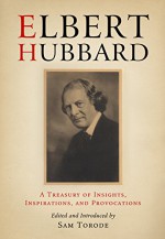 Elbert Hubbard: A Treasury of Insights, Inspirations, and Provocations - Elbert Hubbard, Sam Torode