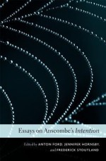 Essays on Anscombe's "Intention" - Anton Ford, Jennifer Hornsby, Frederick Stoutland