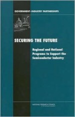 Securing the Future: Regional and National Programs to Support the Semiconductor Industry - National Research Council, Charles W. Wessner